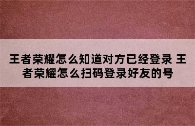 王者荣耀怎么知道对方已经登录 王者荣耀怎么扫码登录好友的号